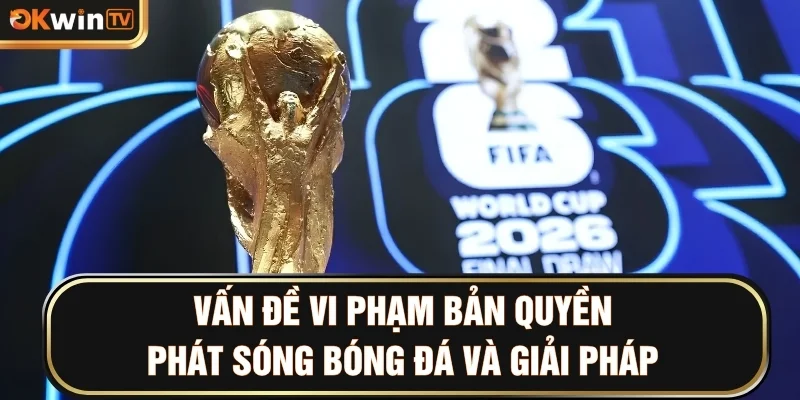 Vấn đề vi phạm bản quyền phát sóng bóng đá và giải pháp